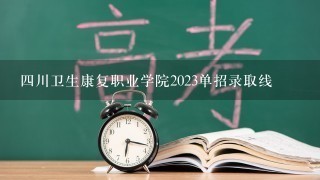 4川卫生康复职业学院2023单招录取线