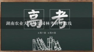 湖南农业大学风景园林考研分数线