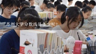 苏州大学分数线是多少呢？