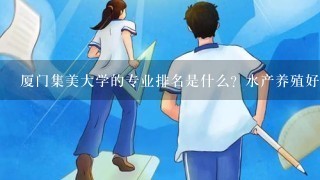 厦门集美大学的专业排名是什么？水产养殖好么？