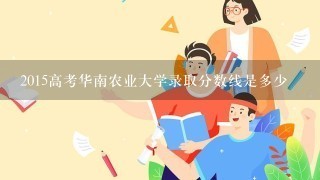 2015高考华南农业大学录取分数线是多少