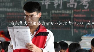 上海东华大学服装表演专业河北考生300´分可以录取吗！谢谢。