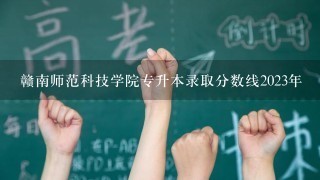 赣南师范科技学院专升本录取分数线2023年