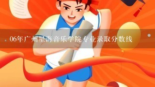 06年广州星海音乐学院专业录取分数线