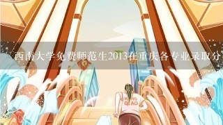 西南大学免费师范生2013在重庆各专业录取分数线