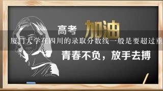 厦门大学在4川的录取分数线1般是要超过重本线多少？会计专业又是多少？求懂的人回答阿~~~