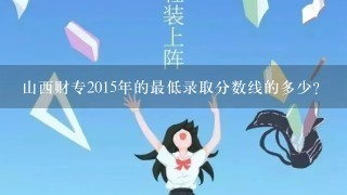 山西财专2015年的最低录取分数线的多少？