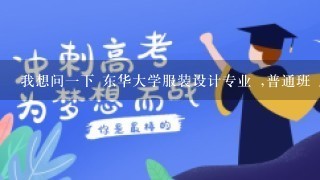 我想问1下 东华大学服装设计专业 ,普通班 广东的专业和文化录取分数是多少 还有1年的学费 急 谢谢