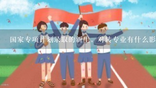 国家专项计划录取的新生，对转专业有什么影响吗?