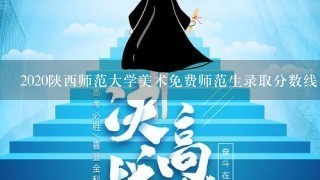 2020陕西师范大学美术免费师范生录取分数线