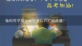 他的哲学观点如何被后代广泛传播？