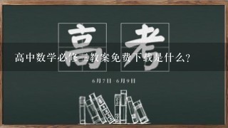 高中数学必修三教案免费下载是什么？