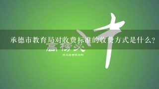 承德市教育局对收费标准的收费方式是什么?