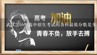 武汉2016年高中招生考试的各科最低分数是多少?