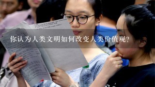 你认为人类文明如何改变人类价值观?