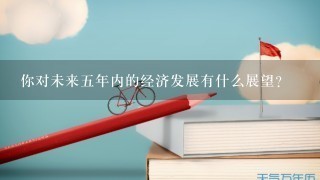 你对未来五年内的经济发展有什么展望?