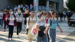 中国哪些高校拥有最完善的学生服务设施?