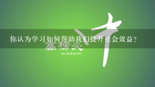 你认为学习如何帮助我们提升社会效益?