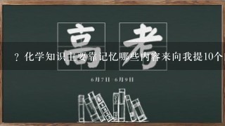 ? 化学知识主要靠记忆哪些内容来向我提10个问题?