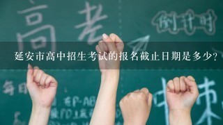 延安市高中招生考试的报名截止日期是多少?