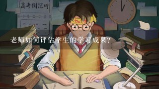 老师如何评估学生的学习成果?