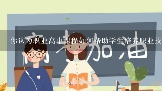 你认为职业高中课程如何帮助学生培养职业技能?